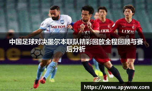 中国足球对决墨尔本联队精彩回放全程回顾与赛后分析