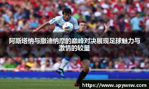 阿斯塔纳与撒迪纳摩的巅峰对决展现足球魅力与激情的较量