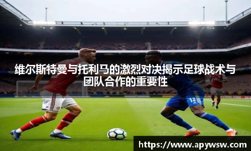 维尔斯特曼与托利马的激烈对决揭示足球战术与团队合作的重要性
